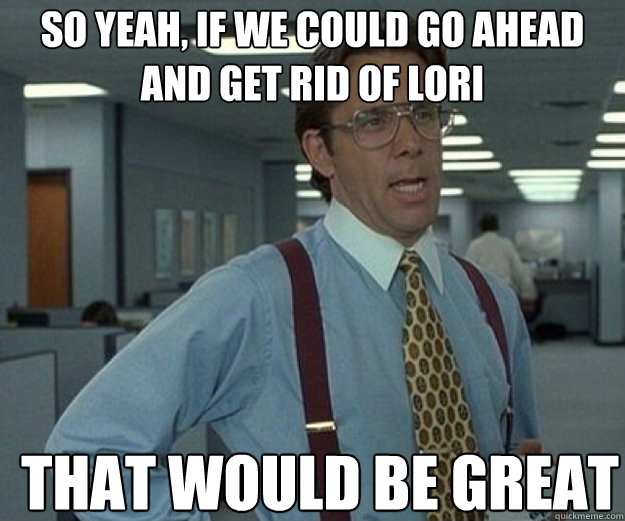 So yeah, if we could go ahead and get rid of lori THAT WOULD BE GREAT  that would be great