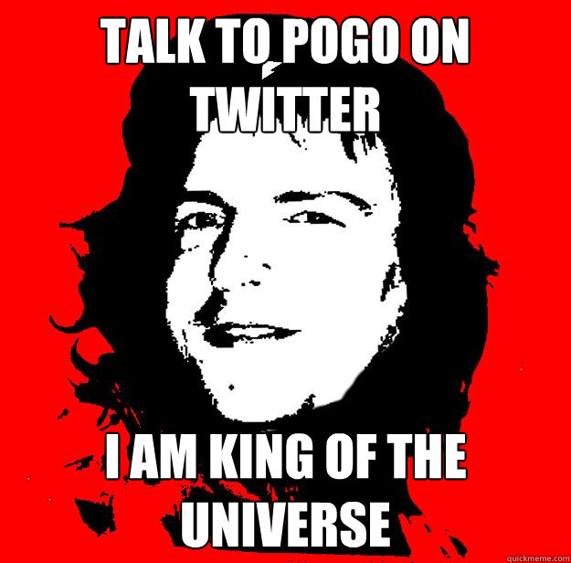 Talk to Pogo on Twitter I am king of The Universe  