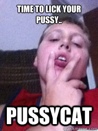 Time to lick your pussy.. Pussycat - Time to lick your pussy.. Pussycat  lick your pussy meme
