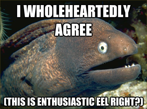 I wholeheartedly agree (This is enthusiastic eel right?) - I wholeheartedly agree (This is enthusiastic eel right?)  Bad Joke Eel