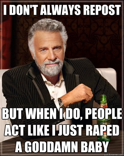 I don't always repost but when i do, people act like I just raped a goddamn baby  The Most Interesting Man In The World