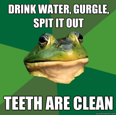 DRink water, gurgle, spit it out teeth are clean  Foul Bachelor Frog