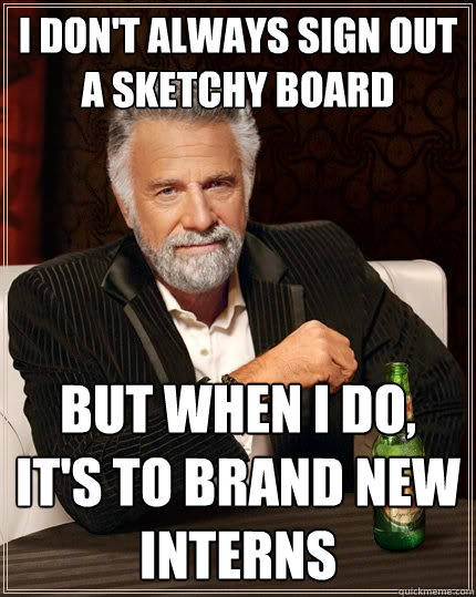 I don't always sign out a sketchy board But when I do, it's to brand new interns  The Most Interesting Man In The World