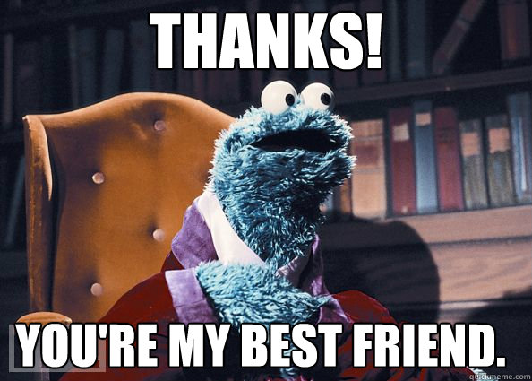 thanks! you're my best friend.  Cookie Monster