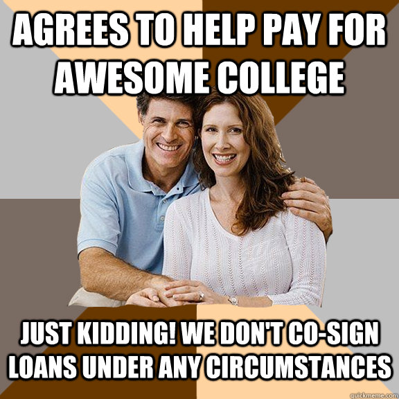 Agrees to help pay for awesome college just kidding! We don't co-sign loans under any circumstances  Scumbag Parents