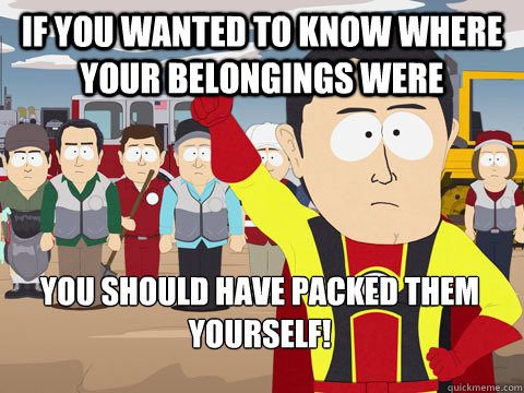 If you wanted to know where your belongings were You should have packed them yourself!   Captain Hindsight