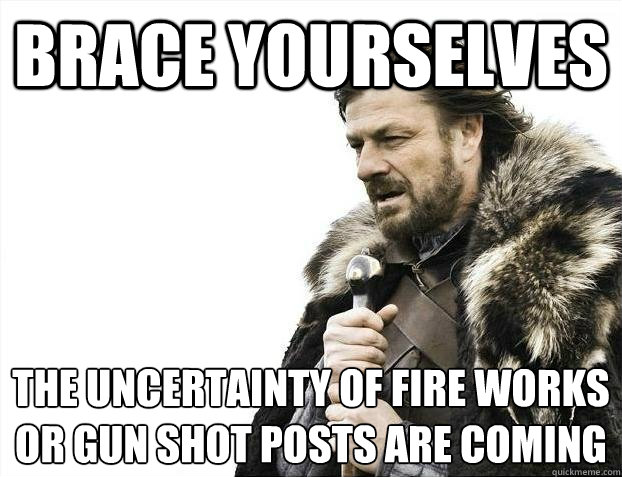 BRACE YOURSELVES The uncertainty of fire works or gun shot posts are coming  BRACEYOSELVES