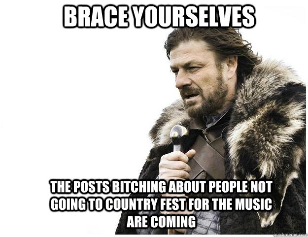Brace yourselves the posts bitching about people not going to country fest for the music are coming   Imminent Ned