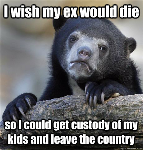 I wish my ex would die so I could get custody of my kids and leave the country  Confession Bear