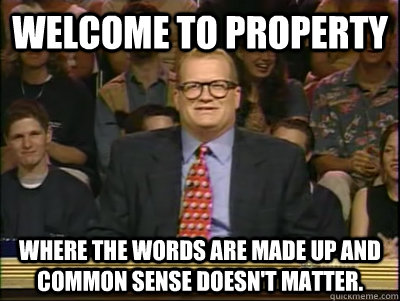 Welcome to Property Where the words are made up and common sense doesn't matter.  Its time to play drew carey