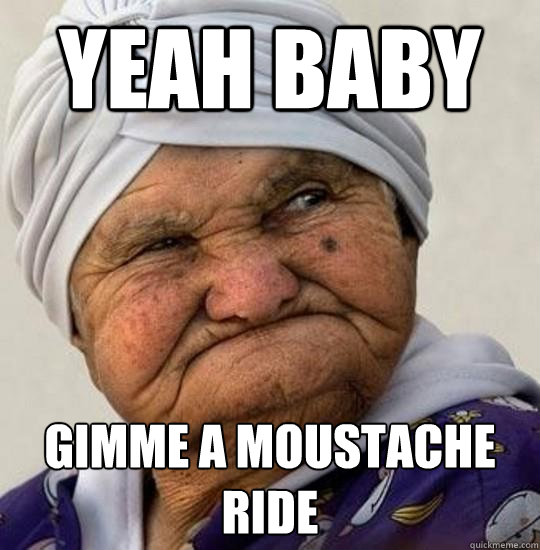 Yeah baby gimme a moustache ride  