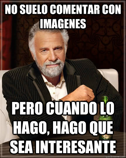 no suelo comentar con imagenes pero cuando lo hago, hago que sea interesante  The Most Interesting Man In The World