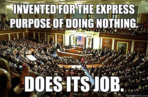 Invented for the express purpose of doing nothing. Does its job. - Invented for the express purpose of doing nothing. Does its job.  Congress