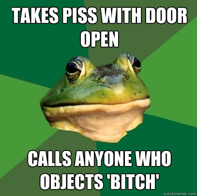 takes piss with door open calls anyone who objects 'bitch'  Foul Bachelor Frog
