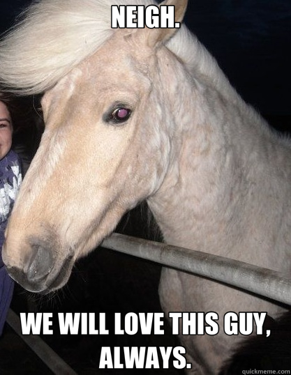 NEIGH. WE WILL LOVE THIS GUY, ALWAYS.  