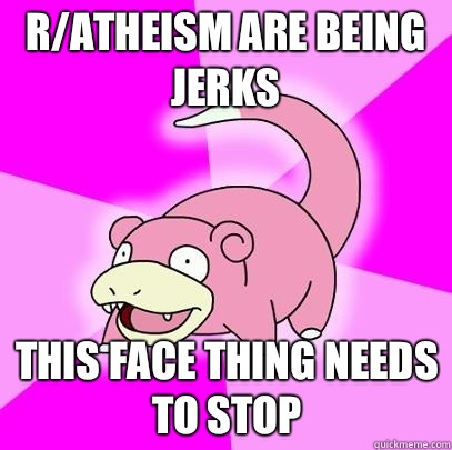 R/atheism are being jerks This face thing needs to stop  Slowpoke