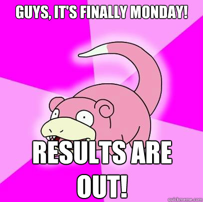 Guys, it's finally Monday! RESULTS ARE OUT!  Slowpoke