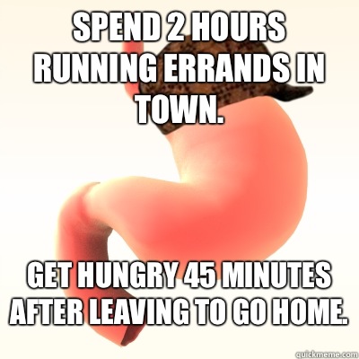 Spend 2 hours running errands in town. Get hungry 45 minutes after leaving to go home.  
