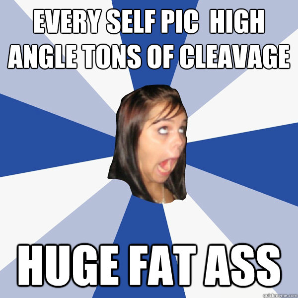 Every self pic  high angle tons of cleavage huge fat ass  Annoying Facebook Girl