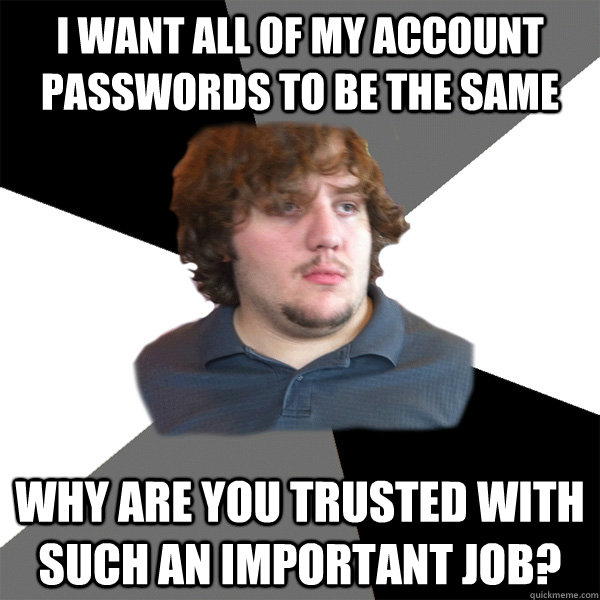 I want all of my account passwords to be the same why are you trusted with such an important job?  Family Tech Support Guy