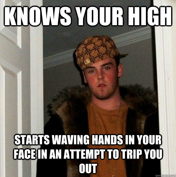 knows your high starts waving hands in your face in an attempt to trip you out  Scumbag Steve