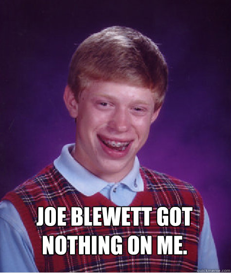 Joe Blewett got nothing on me.   Bad Luck Brian