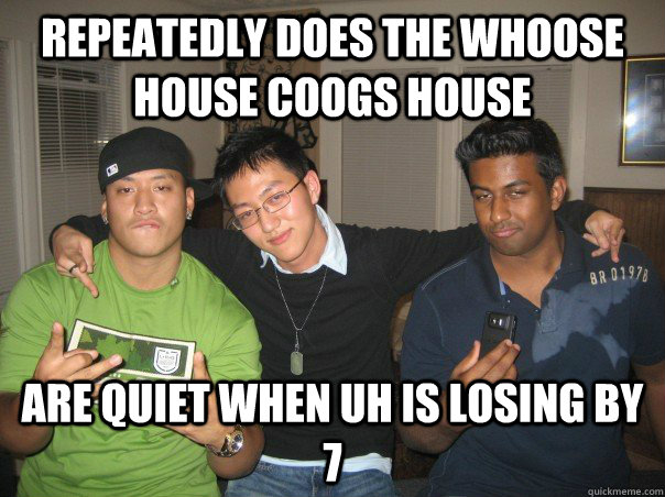 REPEATEDLY DOES THE WHOOSE HOUSE COOGS HOUSE ARE QUIET WHEN UH IS LOSING BY 7  