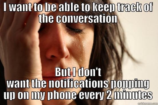 I WANT TO BE ABLE TO KEEP TRACK OF THE CONVERSATION BUT I DON'T WANT THE NOTIFICATIONS POPPING UP ON MY PHONE EVERY 2 MINUTES First World Problems