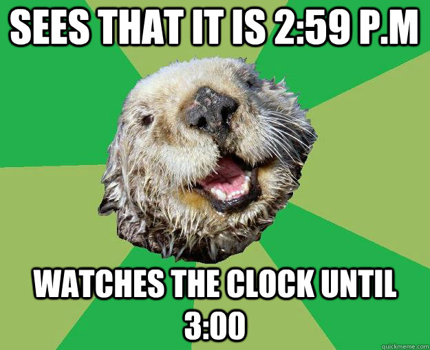 Sees that it is 2:59 P.m Watches the clock until 3:00   OCD Otter