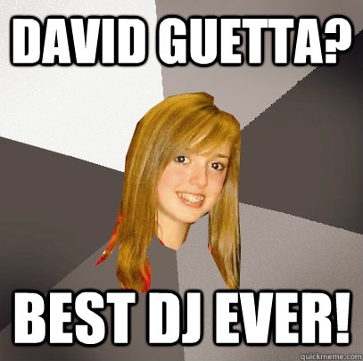 david guetta? best DJ EVER!  Musically Oblivious 8th Grader