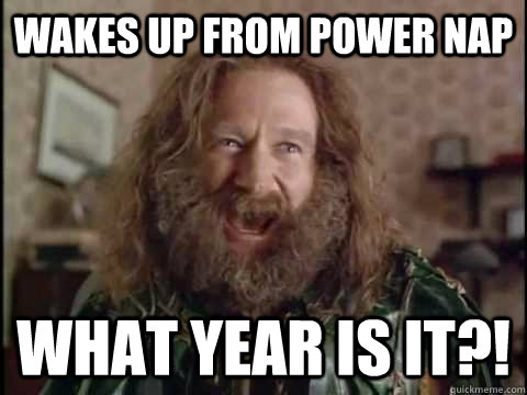 wakes up from power nap WHAT YEAR IS IT?!  Jumanji