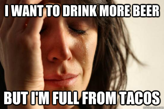 I want to drink more beer But I'm full from tacos  First World Problems