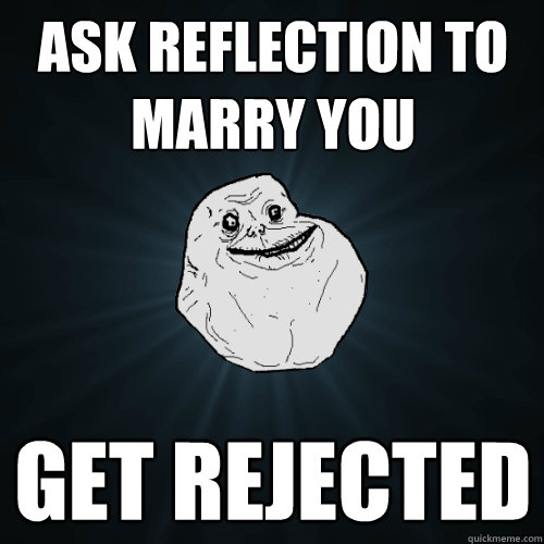 Ask reflection to marry you get rejected  Forever Alone