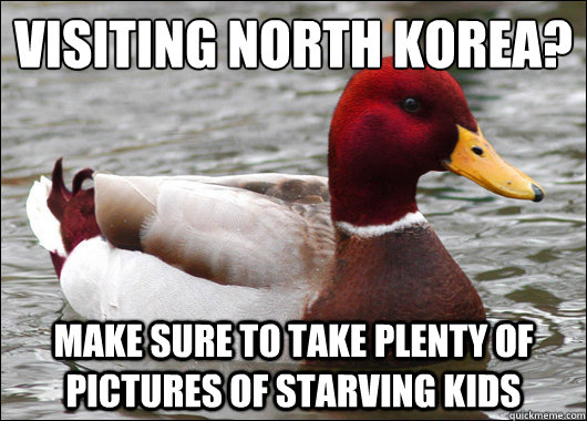 visiting north korea?
 make sure to take plenty of pictures of starving kids  Malicious Advice Mallard