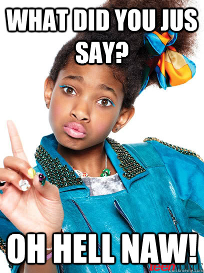 what did you jus say? Oh hell naw!  Oh Hell Naw