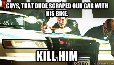 GUYS, THAT DUDE SCRAPED OUR CAR WITH HIS BIKE. KILL HIM  GTA Cop