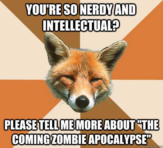 You're so nerdy and intellectual? please tell me more about 
