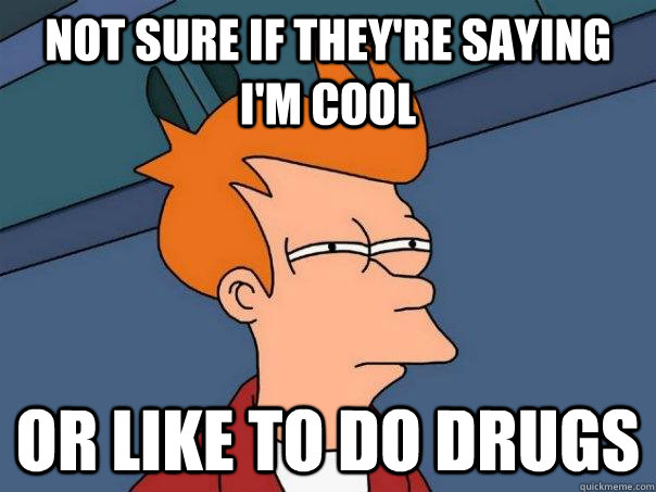 Not sure if they're saying I'm cool Or like to do drugs  Futurama Fry