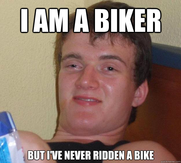 I AM A BIKER BUT I'VE NEVER RIDDEN A BIKE  10 Guy