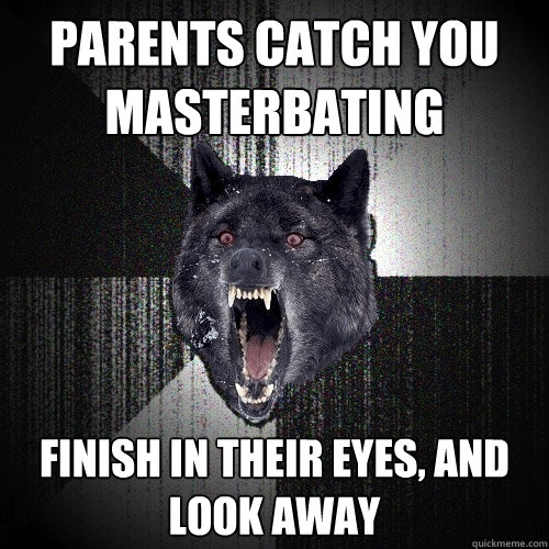 parents catch you 
masterbating finish in their eyes, and look away  Insanity Wolf