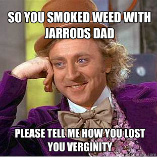 so you smoked weed with Jarrods dad please tell me how you lost you verginity  Willy Wonka Meme