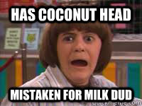 Has coconut head Mistaken for milk dud   - Has coconut head Mistaken for milk dud    coconut head mistaken