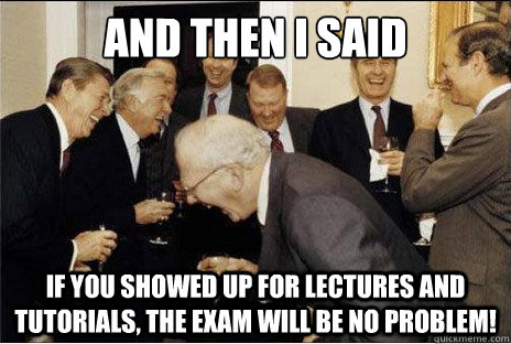 And then I said  If you showed up for lectures and tutorials, the exam will be no problem! - And then I said  If you showed up for lectures and tutorials, the exam will be no problem!  Laughing professors