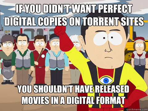 If you didn't want perfect digital copies on torrent sites  You shouldn't have released movies in a digital format  Captain Hindsight