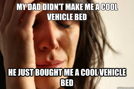 my dad didn't make me a cool vehicle bed he just bought me a cool vehicle bed  First World Problems