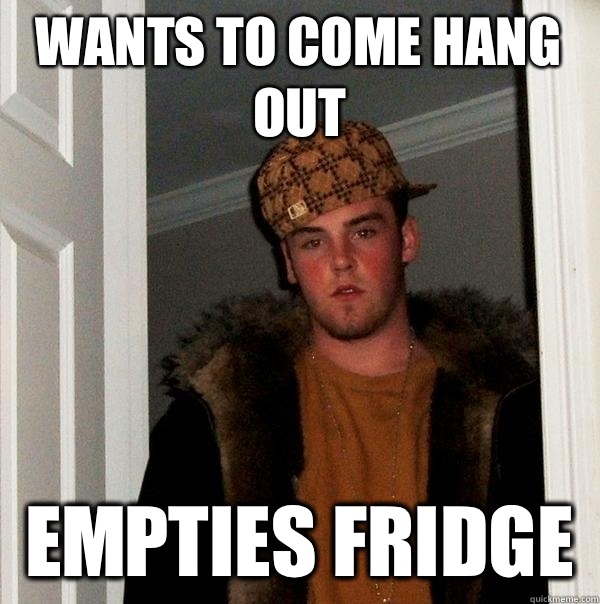 Wants to come hang out Empties fridge   Scumbag Steve