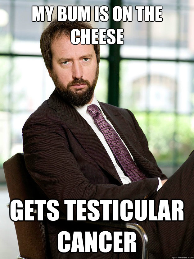 My bum is on the cheese Gets testicular cancer  