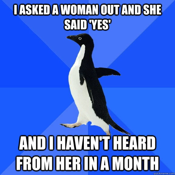 I asked a Woman out and she said 'Yes' And I haven't heard from her in a month  Socially Awkward Penguin