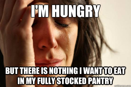 I'm hungry But there is nothing I want to eat in my fully stocked pantry - I'm hungry But there is nothing I want to eat in my fully stocked pantry  First World Problems
