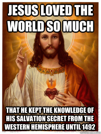 Jesus loved the world so much that he kept the knowledge of his salvation secret from the western hemisphere until 1492  